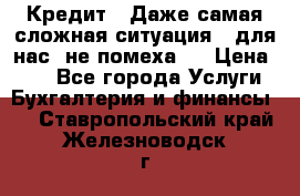 Кредит . Даже самая сложная ситуация - для нас  не помеха . › Цена ­ 90 - Все города Услуги » Бухгалтерия и финансы   . Ставропольский край,Железноводск г.